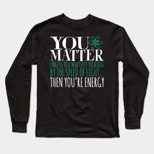 You Matter Unless You Multiply Yourself By The Speed Of Light... Then You're Energy Long Sleeve T-Shirt